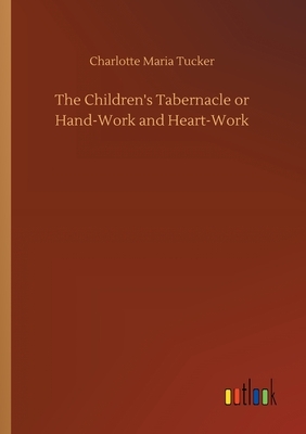 The Children's Tabernacle or Hand-Work and Heart-Work by Charlotte Maria Tucker