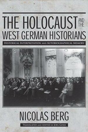 The Holocaust and the West German Historians: Historical Interpretation and Autobiographical Memory by Joel Golb