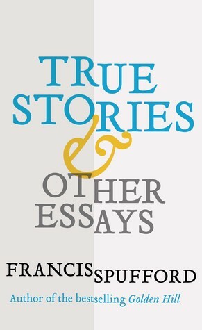 True Stories: And Other Essays by Francis Spufford