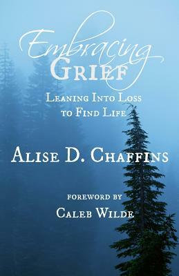 Embracing Grief: Leaning Into Loss to Find Life by Alise D. Chaffins