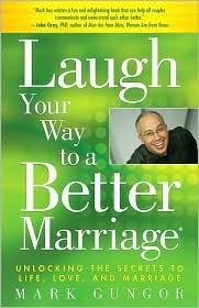 Laugh Your Way to a Better Marriage: Unlocking the Secrets to Life, Love and Marriage by Mark Gungor