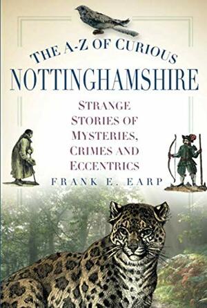 The A-Z of Curious Nottinghamshire: Strange Stories of Mysteries, Crimes and Eccentrics by Frank E. Earp