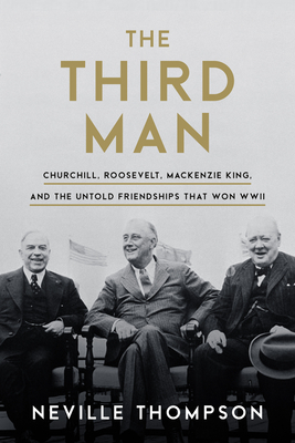 The Third Man: Churchill, Roosevelt, MacKenzie King, and the Untold Friendships That Won WWII by Neville Thompson