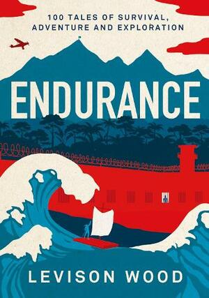 Endurance: 100 Tales of Survival, Endurance and Exploration by Levison Wood