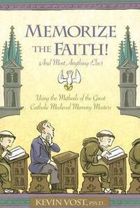Memorize the Faith! (and Most Anything Else): Using the Methods of the Great Catholic Medieval Memory Masters by Kevin Vost
