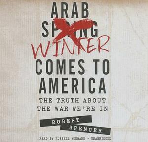 The Arab Winter Comes to America: The Truth about the War We're in by Robert Spencer