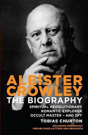 Aleister Crowley - The Biography: Spiritual Revolutionary, Romantic Explorer, Occult Master and Spy by Tobias Churton