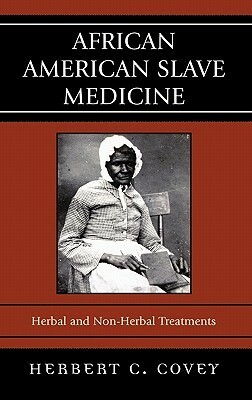 African American Slave Medicine: Herbal and Non-Herbal Treatments by Herbert C. Covey