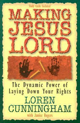 Making Jesus Lord: The Dynamic Power of Laying Down Your Rights by Loren Cunningham