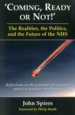 Coming Ready or Not! - The Realities, the Politics and the Future of the Nhs: Reflections on the Potential of Consumer Power to Renovate Health Care by Professor John Spiers
