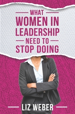 What Women In Leadership Need to Stop Doing by Liz Weber
