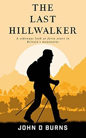 The Last Hillwalker: A sideways look at forty years in Britain's Mountains by John D. Burns