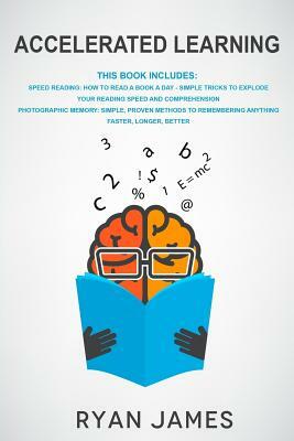 Accelerated Learning: 2 Manuscripts - Speed Reading: How to Read a Book a Day, Photographic Memory: Simple, Proven Methods to Remembering An by Ryan James