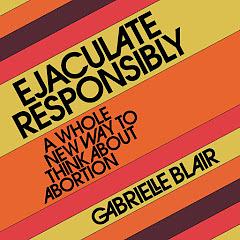 Ejaculate Responsibly: A Whole New Way to Think About Abortion by Gabrielle Stanley Blair