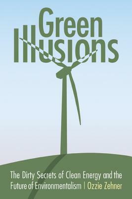 Green Illusions: The Dirty Secrets of Clean Energy and the Future of Environmentalism by Ozzie Zehner