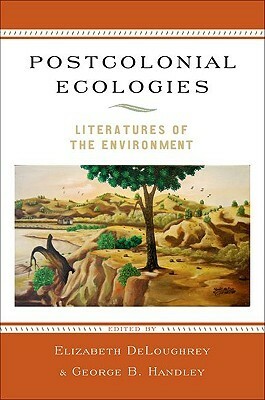 Postcolonial Ecologies: Literatures of the Environment by George Handley, Elizabeth DeLoughrey