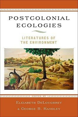 Postcolonial Ecologies: Literatures of the Environment by Elizabeth DeLoughrey, George Handley