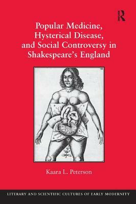 Popular Medicine, Hysterical Disease, and Social Controversy in Shakespeare's England by Kaara L. Peterson