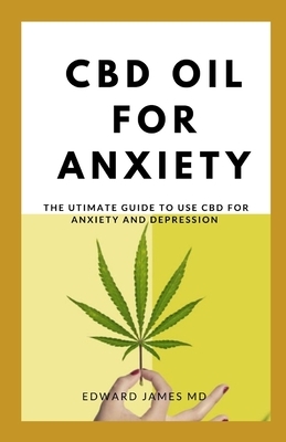 CBD Oil for Anxiety: A Guide to Using CBD Oil for Anxiety by Edward James