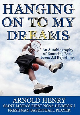 Hanging On To My Dreams: Bouncing Back From All Rejections by Arnold Henry