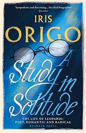 A Study in Solitude: The Life of Leopardi - Poet, Romantic and Radical by Iris Origo, Iris Origo