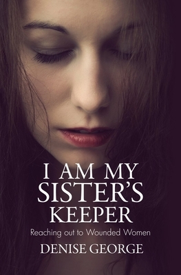 I Am My Sister's Keeper: Reaching Out to Wounded Women by Denise George