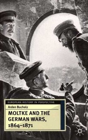 Moltke and the German Wars, 1864-1871 by Arden Bucholz