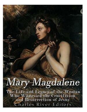 Mary Magdalene: The Life and Legacy of the Woman Who Witnessed the Crucifixion and Resurrection of Jesus by Gustavo Vazquez Lozano, Charles River Editors