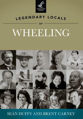 Legendary Locals of Wheeling, West Virginia by Sean Duffy, Brent Carney