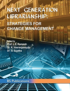 Next Generation Librarianship: Strategies For Change Management by L. S. Ramaiah, K. Veeranjaneyulu, G. Sujatha