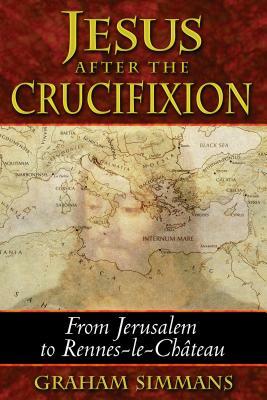 Jesus After the Crucifixion: From Jerusalem to Rennes-Le-Château by Graham Simmans