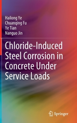 Chloride-Induced Steel Corrosion in Concrete Under Service Loads by Hailong Ye, Ye Tian, Chuanqing Fu