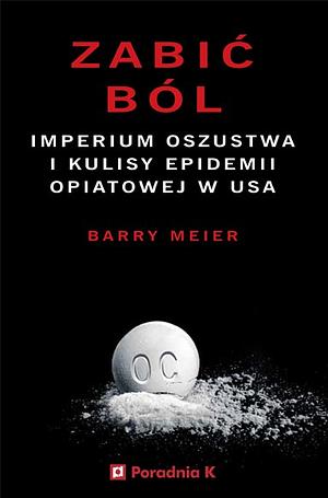 Zabić ból: imperium oszustwa i kulisy epidemii opiatowej w USA by Barry Meier