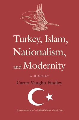Turkey, Islam, Nationalism, and Modernity: A History, 1789-2007 by Carter Vaughn Findley
