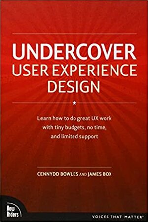 Undercover User Experience Design: Learn How to Do Great UX Work with Tiny Budgets, No Time, and Limited Support by Cennydd Bowles