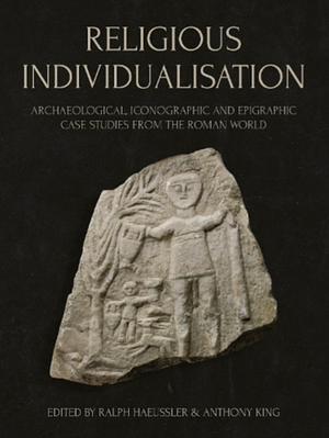 Religious Individualisation: Archaeological, Iconographic and Epigraphic Case Studies from the Roman World by Francisco Marco Simón, Günther Schörner, Anthony King, Ralph Haeussler