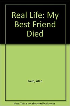 Real Life: My Best Friend Died by Alan Gelb