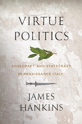 Virtue Politics: Soulcraft and Statecraft in Renaissance Italy by James Hankins