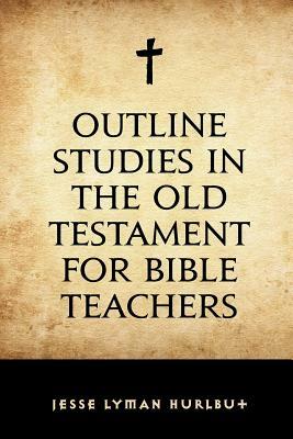 Outline Studies in the Old Testament for Bible Teachers by Jesse Lyman Hurlbut