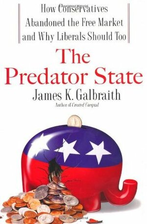 The Predator State: How Conservatives Abandoned the Free Market and Why Liberals Should Too by James K. Galbraith