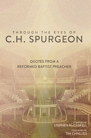 Through the Eyes of C.H. Spurgeon: Quotes From A Reformed Baptist Preacher by Tim Challies, Stephen McCaskell, Charles Haddon Spurgeon