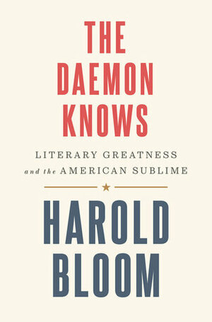 The Daemon Knows: Literary Greatness and the American Sublime by Harold Bloom