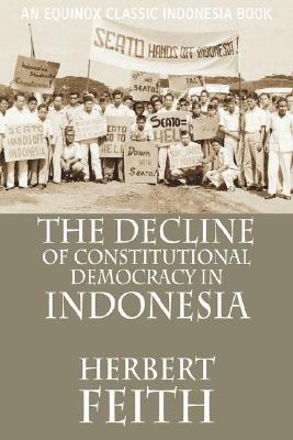 The Decline of Constitutional Democracy in Indonesia by Herbert Feith