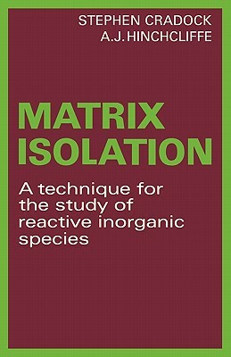 Matrix Isolation: A Technique for the Study of Reactive Inorganic Species by Stephen Cradock, A. J. Hinchcliffe
