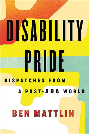 Disability Pride: Dispatches from a Post-ADA World by Ben Mattlin