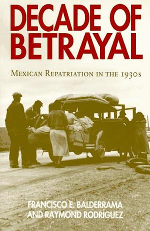 Decade of Betrayal: Mexican Repatriation in the 1930s by Francisco E. Balderrama