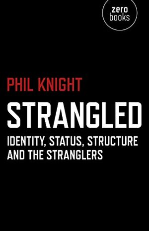 Strangled: Identity, Status, Structure and The Stranglers by Phil Knight