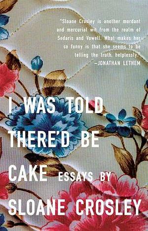 I Was Told There'd Be Cake: Essays by Sloane Crosley, Sloane Crosley