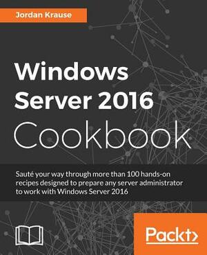 Windows Server 2016 Cookbook: Click here to enter text. by Jordan Krause