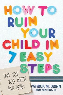 How to Ruin Your Child in 7 Easy Steps: Tame Your Vices, Nurture Their Virtues by Ken Roach, Patrick Quinn